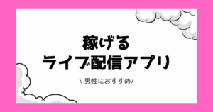 男性におすすめの稼げるライブ配信アプリ一覧！稼ぎ方なども解説！
